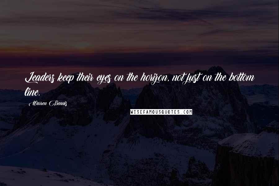 Warren Bennis Quotes: Leaders keep their eyes on the horizon, not just on the bottom line.