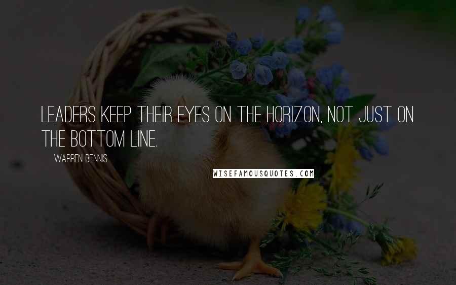 Warren Bennis Quotes: Leaders keep their eyes on the horizon, not just on the bottom line.