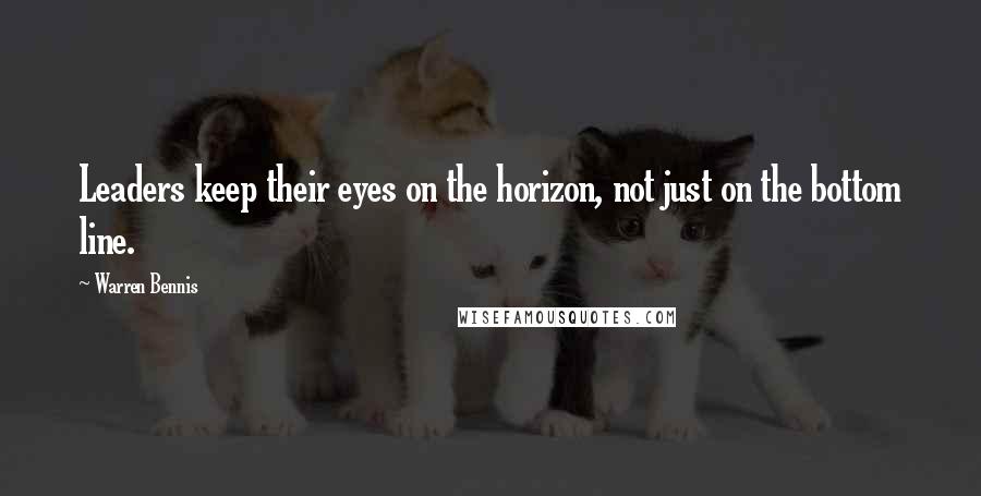 Warren Bennis Quotes: Leaders keep their eyes on the horizon, not just on the bottom line.