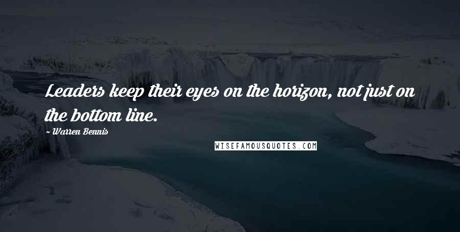 Warren Bennis Quotes: Leaders keep their eyes on the horizon, not just on the bottom line.