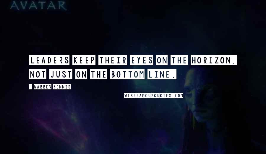 Warren Bennis Quotes: Leaders keep their eyes on the horizon, not just on the bottom line.