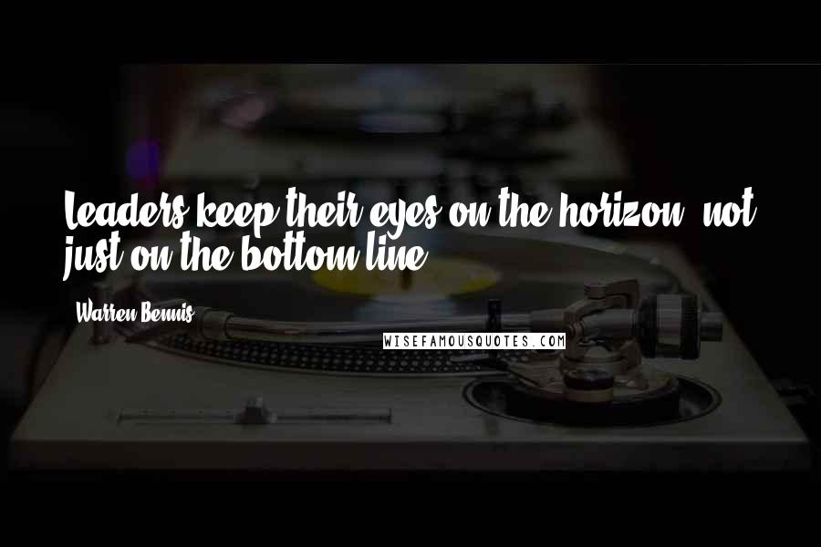 Warren Bennis Quotes: Leaders keep their eyes on the horizon, not just on the bottom line.