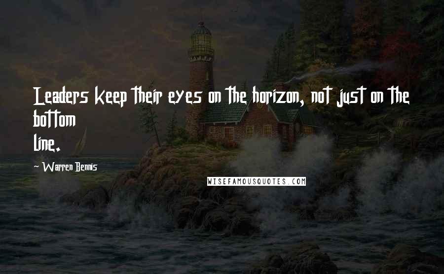 Warren Bennis Quotes: Leaders keep their eyes on the horizon, not just on the bottom line.