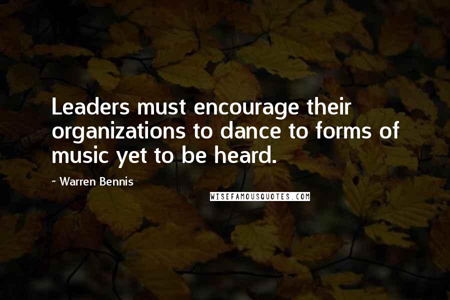 Warren Bennis Quotes: Leaders must encourage their organizations to dance to forms of music yet to be heard.