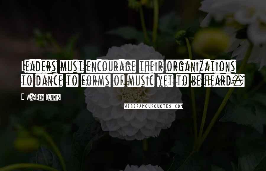 Warren Bennis Quotes: Leaders must encourage their organizations to dance to forms of music yet to be heard.