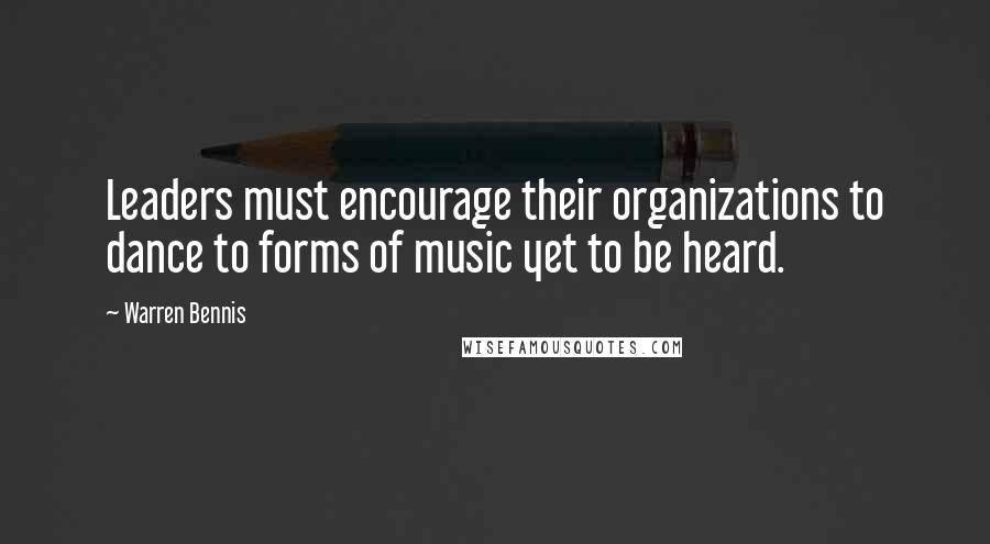 Warren Bennis Quotes: Leaders must encourage their organizations to dance to forms of music yet to be heard.