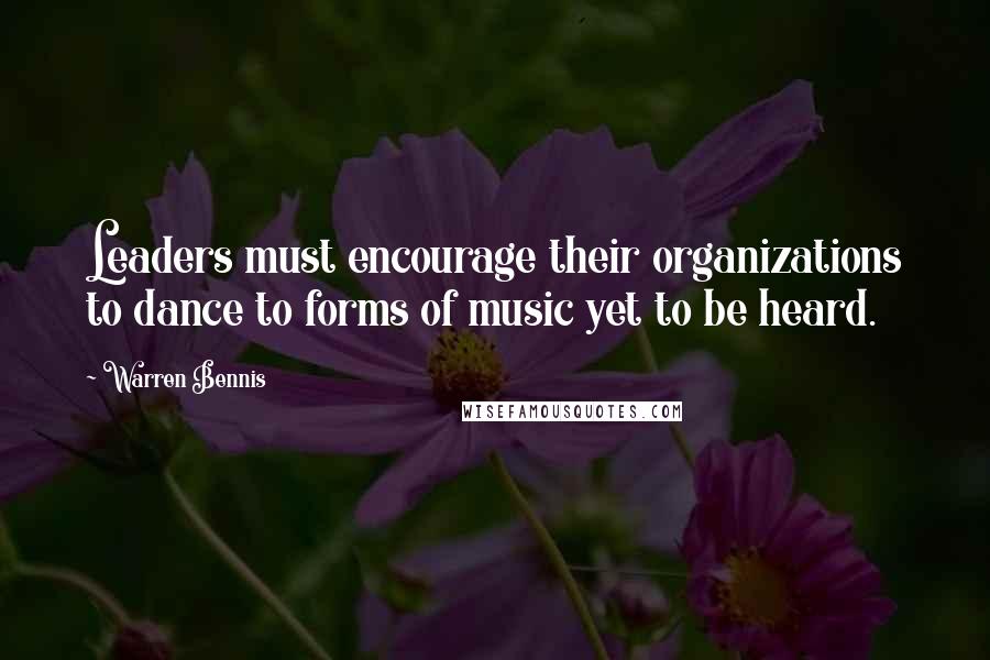 Warren Bennis Quotes: Leaders must encourage their organizations to dance to forms of music yet to be heard.