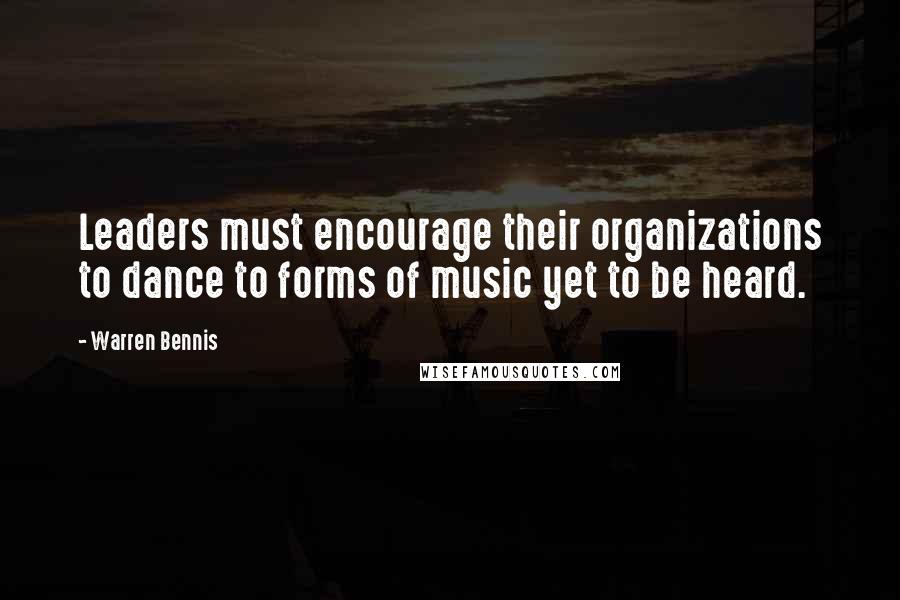 Warren Bennis Quotes: Leaders must encourage their organizations to dance to forms of music yet to be heard.