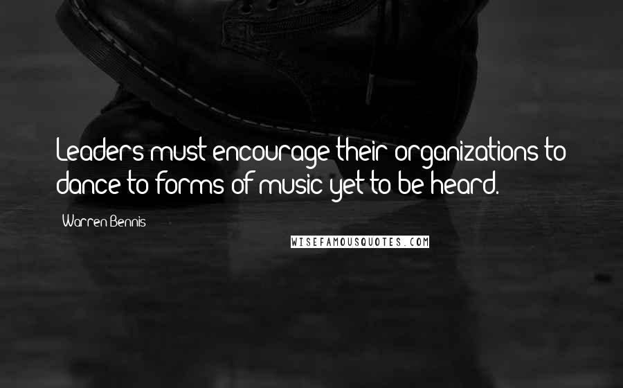 Warren Bennis Quotes: Leaders must encourage their organizations to dance to forms of music yet to be heard.