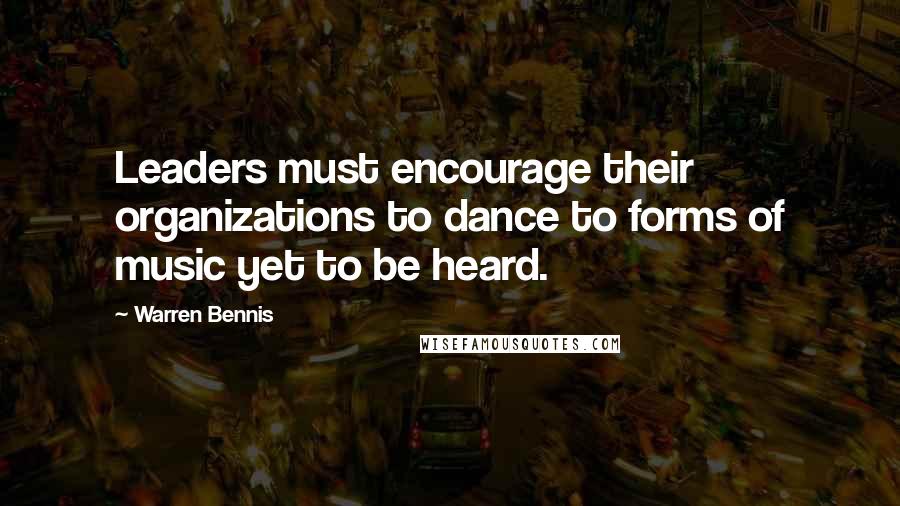 Warren Bennis Quotes: Leaders must encourage their organizations to dance to forms of music yet to be heard.