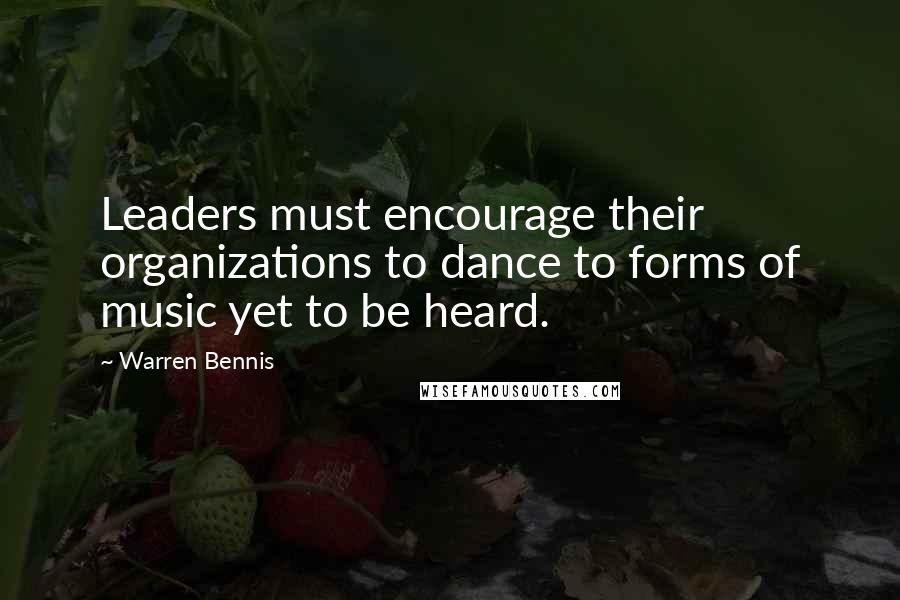 Warren Bennis Quotes: Leaders must encourage their organizations to dance to forms of music yet to be heard.