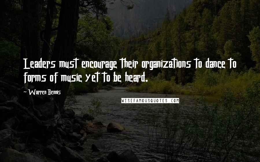 Warren Bennis Quotes: Leaders must encourage their organizations to dance to forms of music yet to be heard.