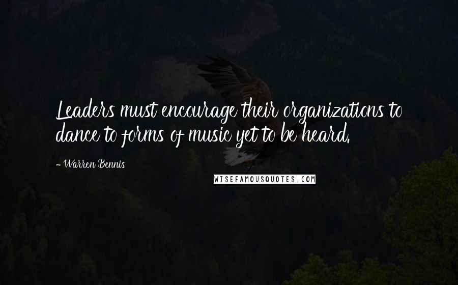 Warren Bennis Quotes: Leaders must encourage their organizations to dance to forms of music yet to be heard.