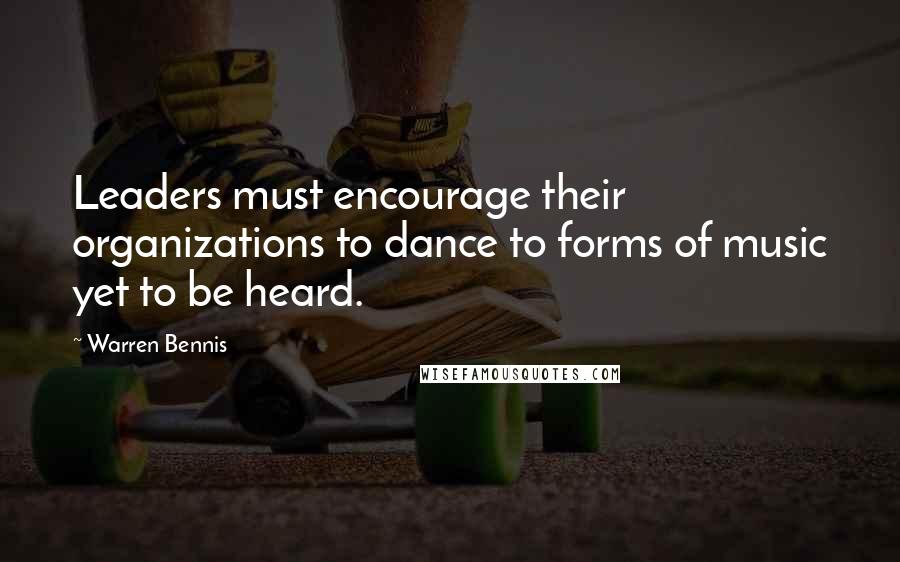 Warren Bennis Quotes: Leaders must encourage their organizations to dance to forms of music yet to be heard.