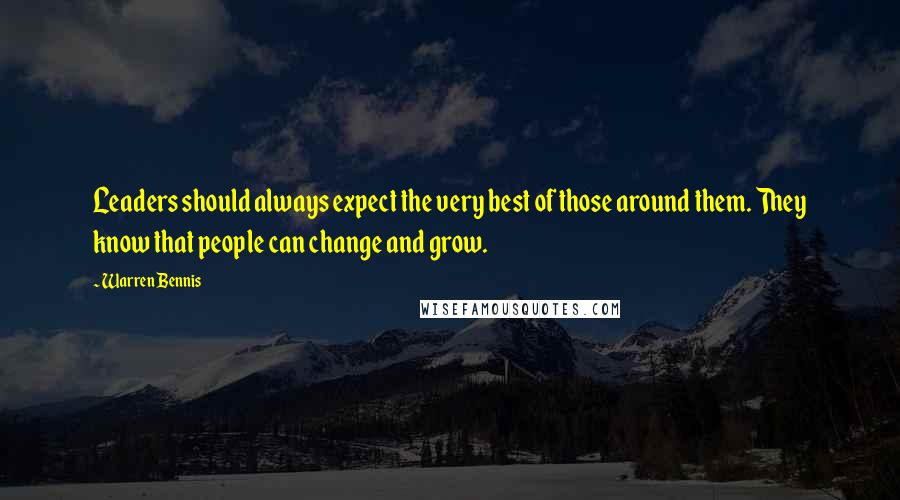 Warren Bennis Quotes: Leaders should always expect the very best of those around them. They know that people can change and grow.