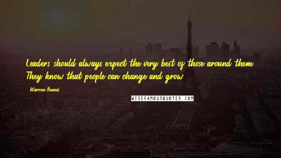 Warren Bennis Quotes: Leaders should always expect the very best of those around them. They know that people can change and grow.