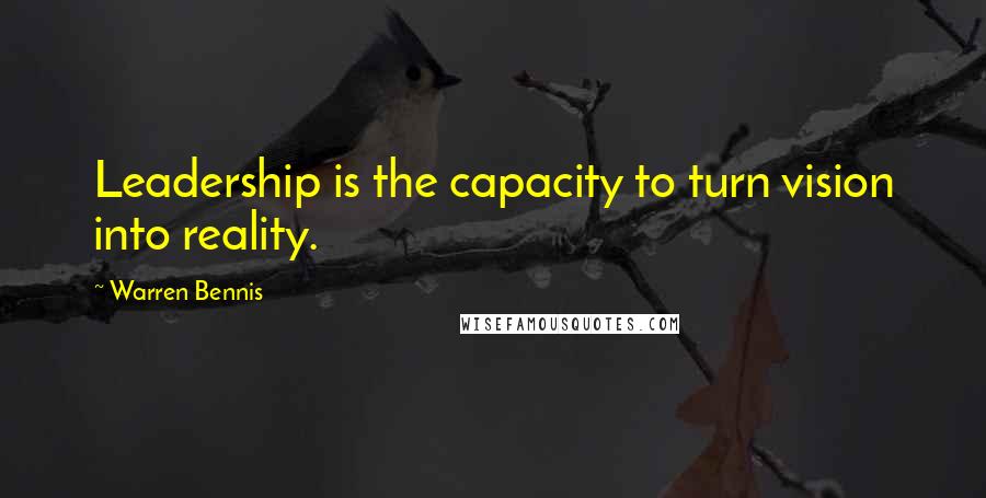 Warren Bennis Quotes: Leadership is the capacity to turn vision into reality.