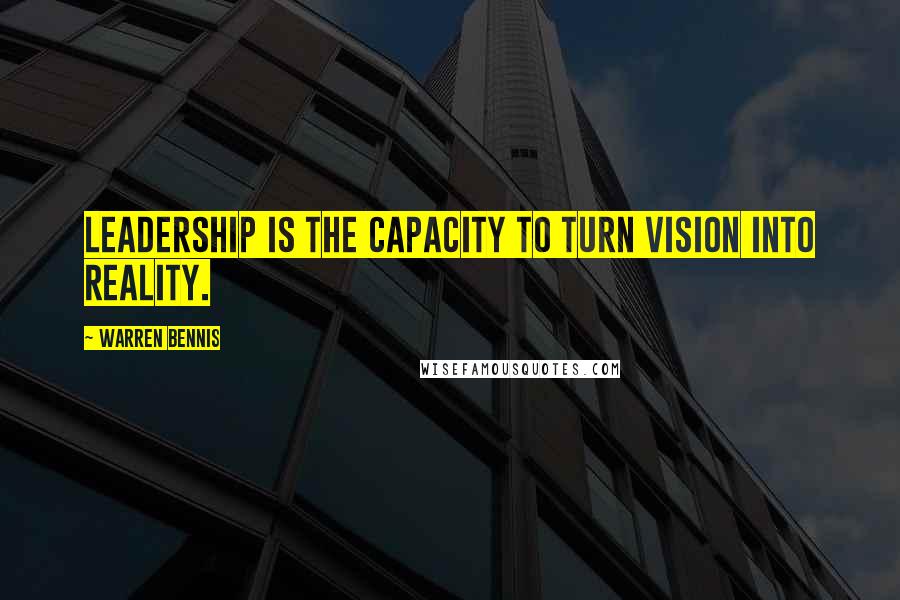 Warren Bennis Quotes: Leadership is the capacity to turn vision into reality.