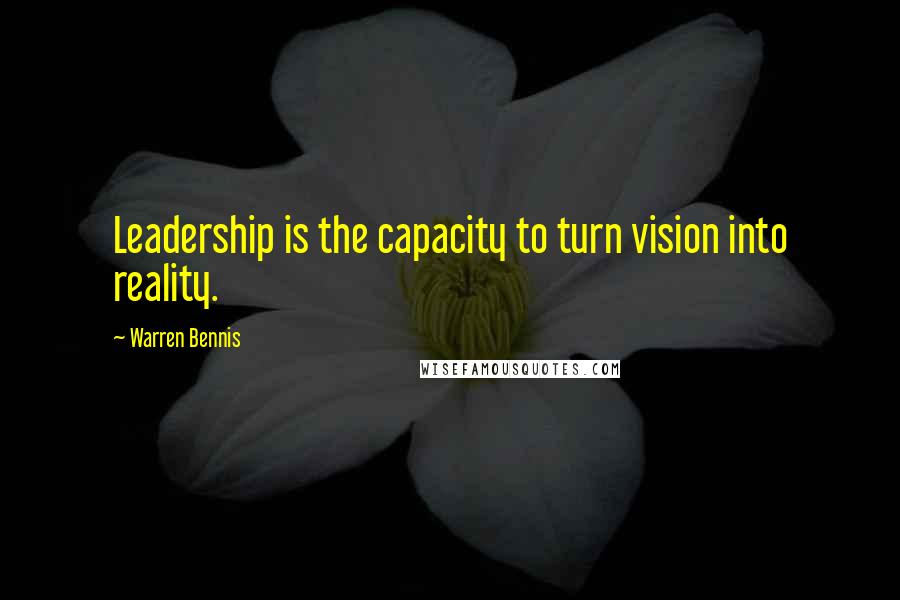 Warren Bennis Quotes: Leadership is the capacity to turn vision into reality.