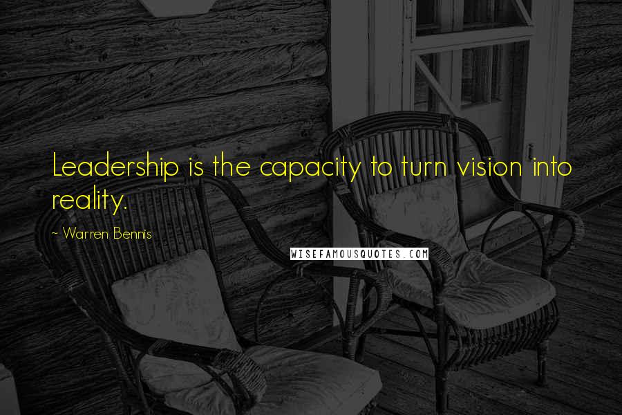 Warren Bennis Quotes: Leadership is the capacity to turn vision into reality.