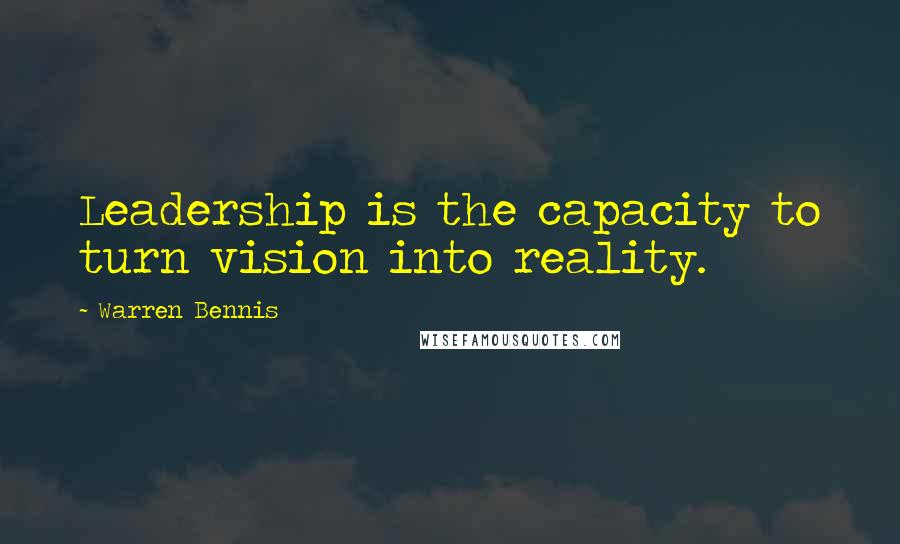 Warren Bennis Quotes: Leadership is the capacity to turn vision into reality.