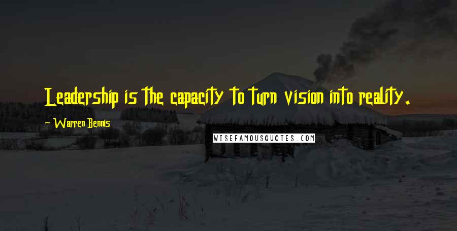 Warren Bennis Quotes: Leadership is the capacity to turn vision into reality.