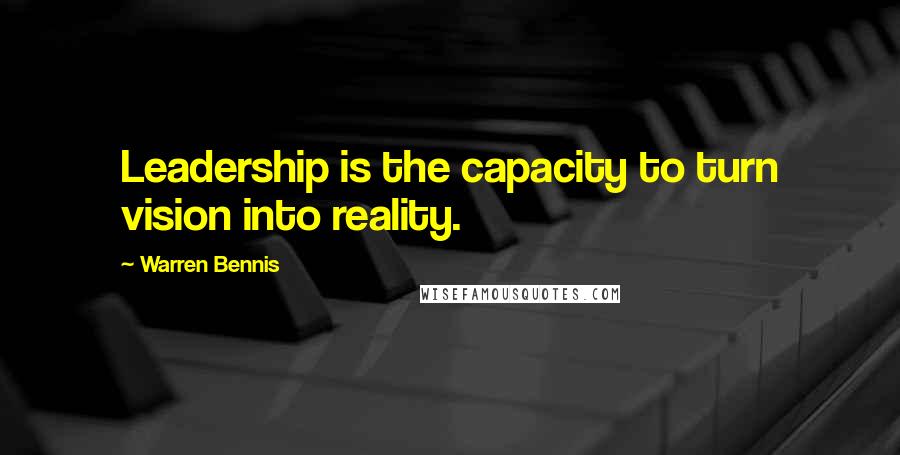 Warren Bennis Quotes: Leadership is the capacity to turn vision into reality.