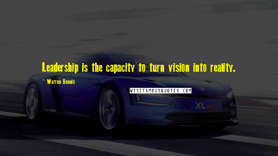 Warren Bennis Quotes: Leadership is the capacity to turn vision into reality.