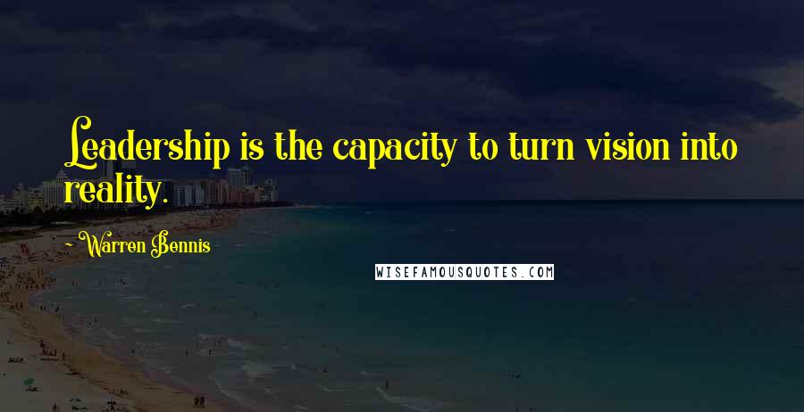 Warren Bennis Quotes: Leadership is the capacity to turn vision into reality.
