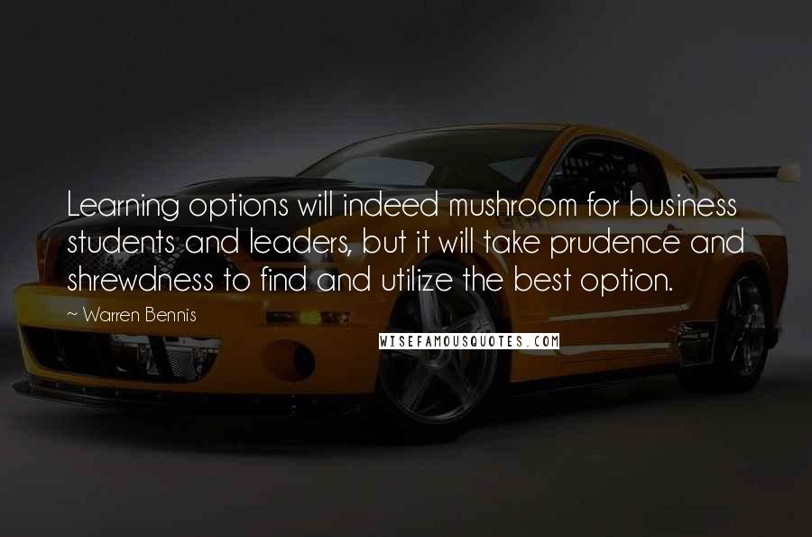 Warren Bennis Quotes: Learning options will indeed mushroom for business students and leaders, but it will take prudence and shrewdness to find and utilize the best option.