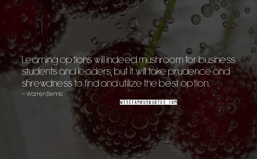 Warren Bennis Quotes: Learning options will indeed mushroom for business students and leaders, but it will take prudence and shrewdness to find and utilize the best option.