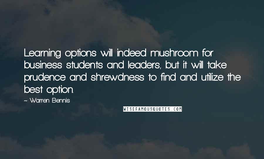 Warren Bennis Quotes: Learning options will indeed mushroom for business students and leaders, but it will take prudence and shrewdness to find and utilize the best option.