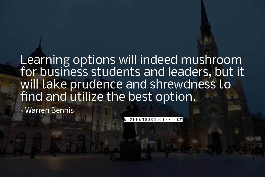 Warren Bennis Quotes: Learning options will indeed mushroom for business students and leaders, but it will take prudence and shrewdness to find and utilize the best option.