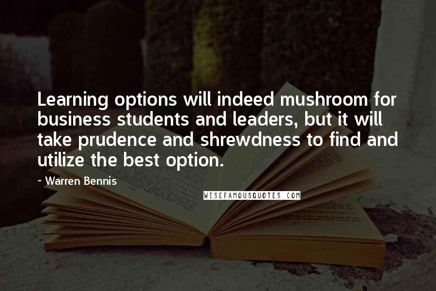 Warren Bennis Quotes: Learning options will indeed mushroom for business students and leaders, but it will take prudence and shrewdness to find and utilize the best option.