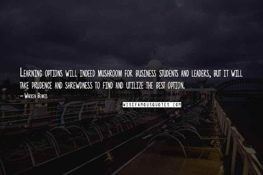 Warren Bennis Quotes: Learning options will indeed mushroom for business students and leaders, but it will take prudence and shrewdness to find and utilize the best option.