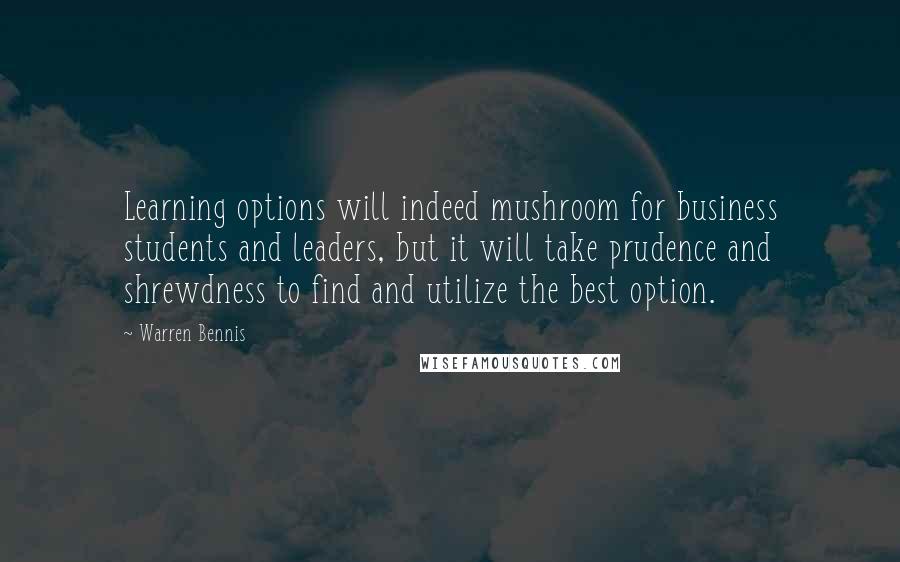 Warren Bennis Quotes: Learning options will indeed mushroom for business students and leaders, but it will take prudence and shrewdness to find and utilize the best option.