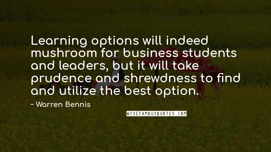 Warren Bennis Quotes: Learning options will indeed mushroom for business students and leaders, but it will take prudence and shrewdness to find and utilize the best option.