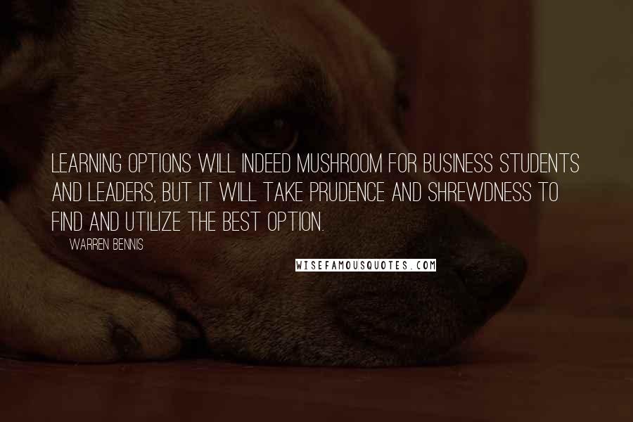 Warren Bennis Quotes: Learning options will indeed mushroom for business students and leaders, but it will take prudence and shrewdness to find and utilize the best option.