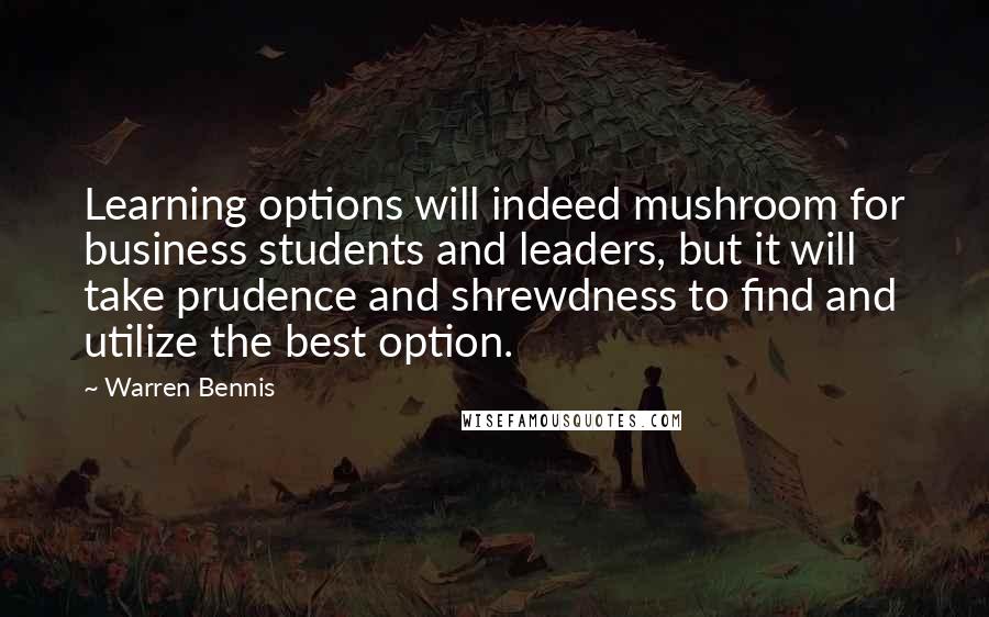 Warren Bennis Quotes: Learning options will indeed mushroom for business students and leaders, but it will take prudence and shrewdness to find and utilize the best option.