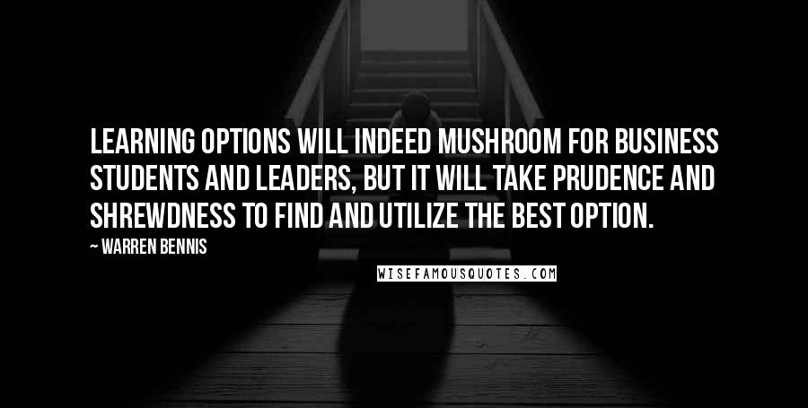 Warren Bennis Quotes: Learning options will indeed mushroom for business students and leaders, but it will take prudence and shrewdness to find and utilize the best option.