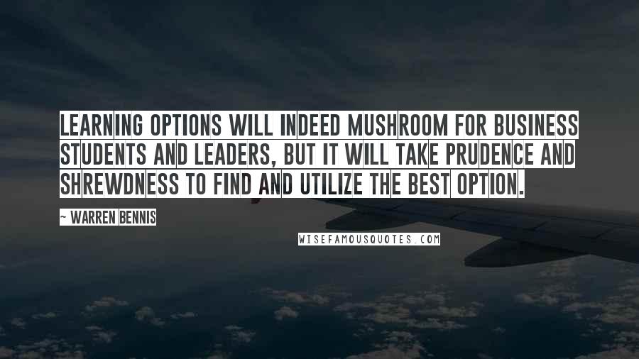 Warren Bennis Quotes: Learning options will indeed mushroom for business students and leaders, but it will take prudence and shrewdness to find and utilize the best option.