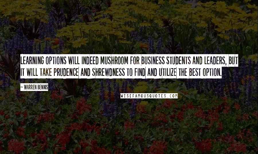 Warren Bennis Quotes: Learning options will indeed mushroom for business students and leaders, but it will take prudence and shrewdness to find and utilize the best option.