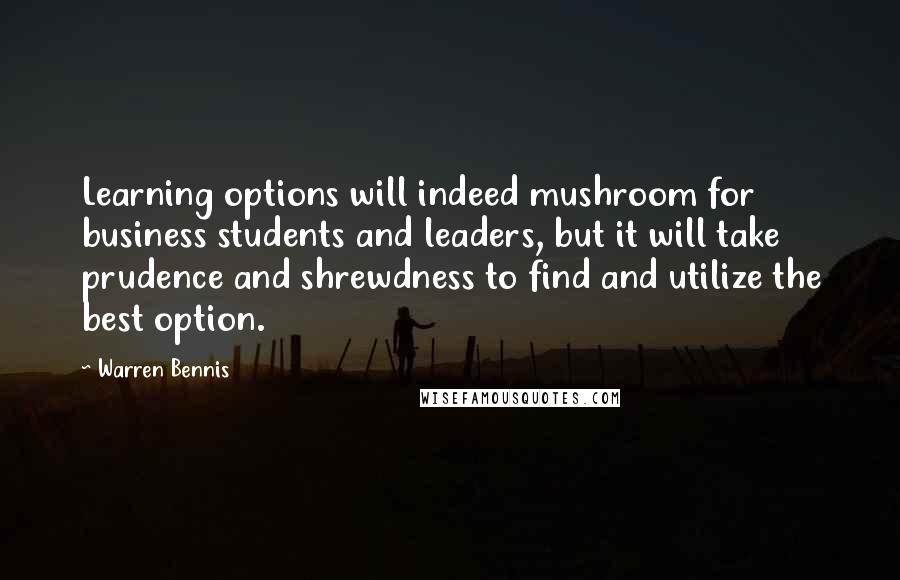 Warren Bennis Quotes: Learning options will indeed mushroom for business students and leaders, but it will take prudence and shrewdness to find and utilize the best option.