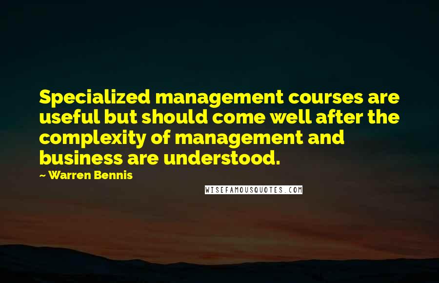 Warren Bennis Quotes: Specialized management courses are useful but should come well after the complexity of management and business are understood.