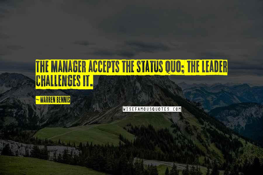 Warren Bennis Quotes: The manager accepts the status quo; the leader challenges it.