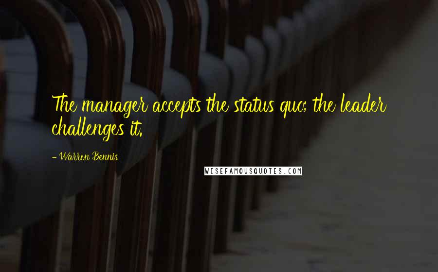 Warren Bennis Quotes: The manager accepts the status quo; the leader challenges it.