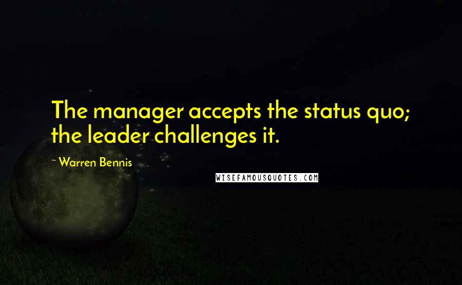 Warren Bennis Quotes: The manager accepts the status quo; the leader challenges it.