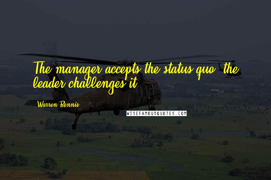 Warren Bennis Quotes: The manager accepts the status quo; the leader challenges it.