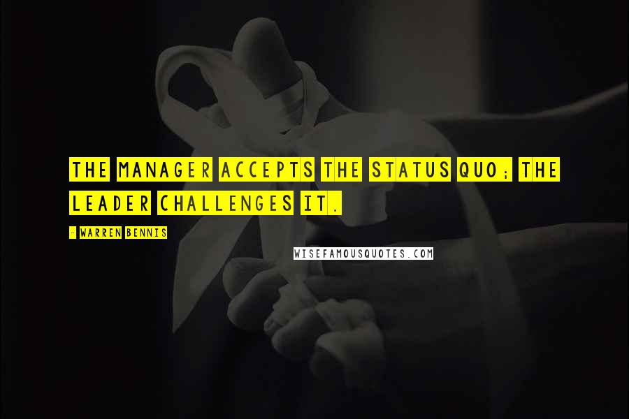 Warren Bennis Quotes: The manager accepts the status quo; the leader challenges it.