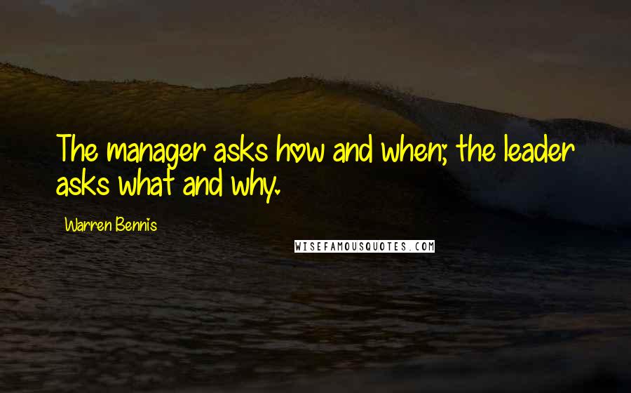 Warren Bennis Quotes: The manager asks how and when; the leader asks what and why.